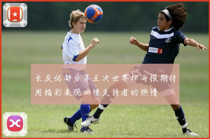 长友佑都分享五次世界杯海报期待用精彩表现回馈支持者的热情