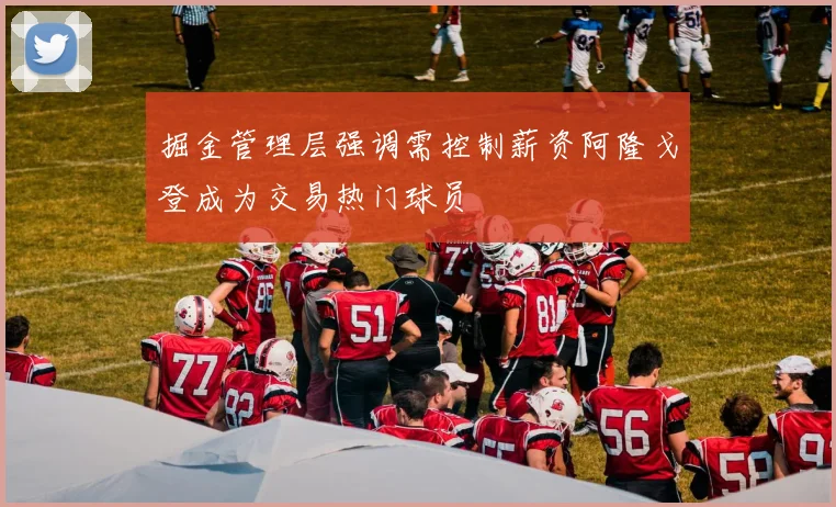 掘金管理层强调需控制薪资阿隆戈登成为交易热门球员