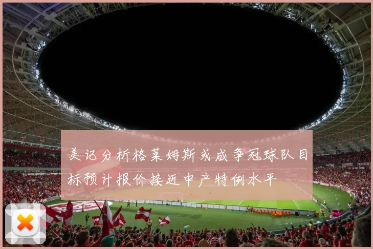 美记分析格莱姆斯或成争冠球队目标预计报价接近中产特例水平