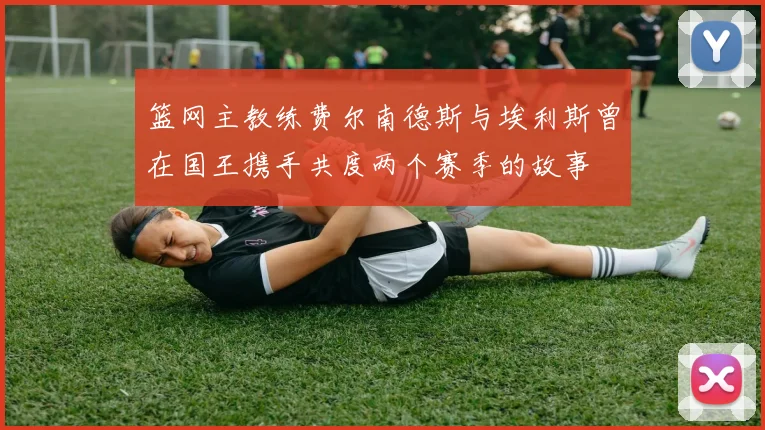 篮网主教练费尔南德斯与埃利斯曾在国王携手共度两个赛季的故事