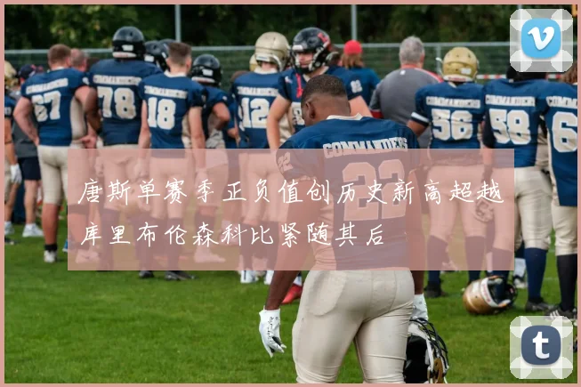 唐斯单赛季正负值创历史新高超越库里布伦森科比紧随其后