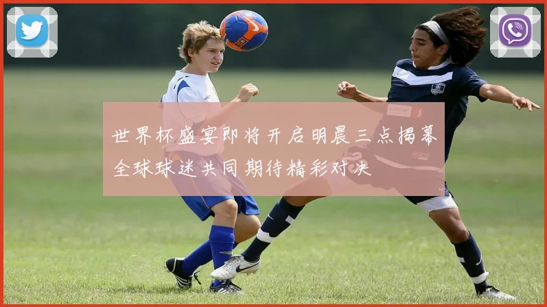 世界杯盛宴即将开启明晨三点揭幕全球球迷共同期待精彩对决