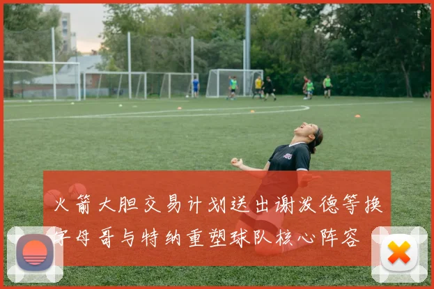 火箭大胆交易计划送出谢泼德等换字母哥与特纳重塑球队核心阵容