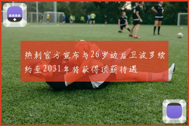 热刺官方宣布与26岁边后卫波罗续约至2031年将获得顶薪待遇