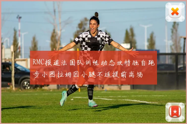 RMC报道法国队训练动态坎特独自跑步小图拉姆因小腿不适提前离场