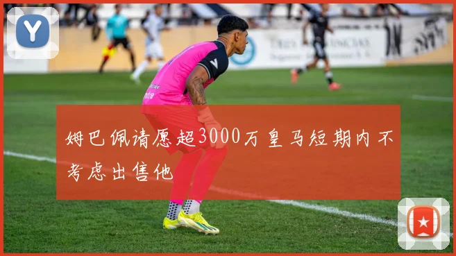 姆巴佩请愿超3000万皇马短期内不考虑出售他