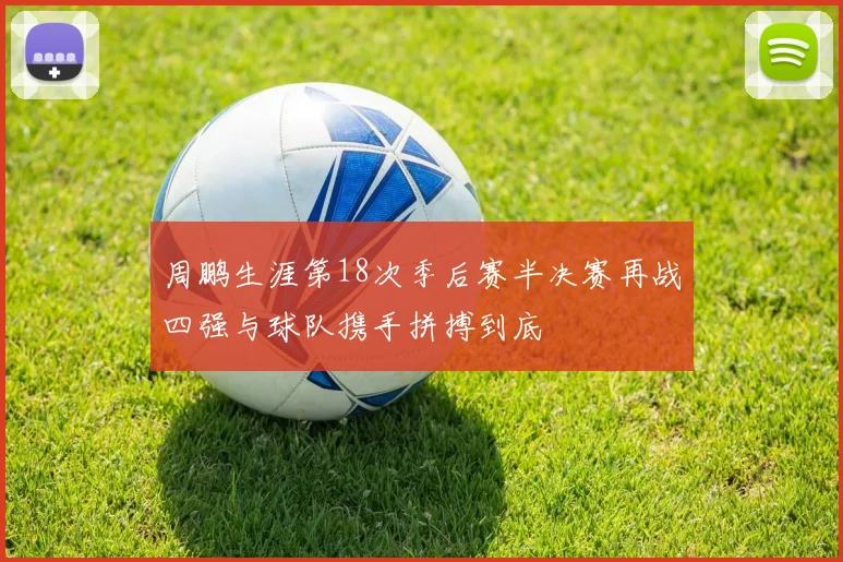 周鹏生涯第18次季后赛半决赛再战四强与球队携手拼搏到底