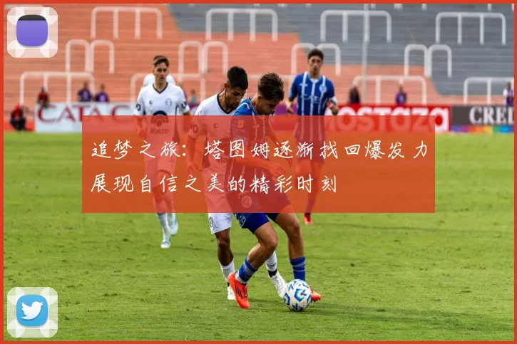 追梦之旅：塔图姆逐渐找回爆发力展现自信之美的精彩时刻