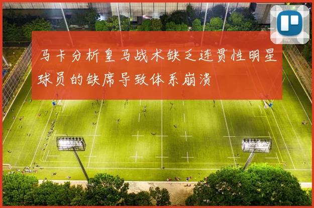 马卡分析皇马战术缺乏连贯性明星球员的缺席导致体系崩溃