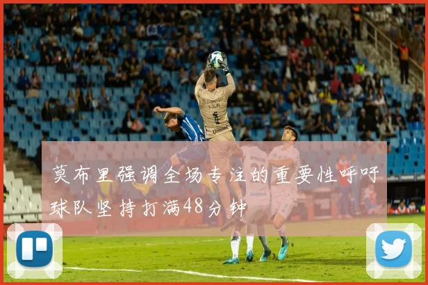 莫布里强调全场专注的重要性呼吁球队坚持打满48分钟