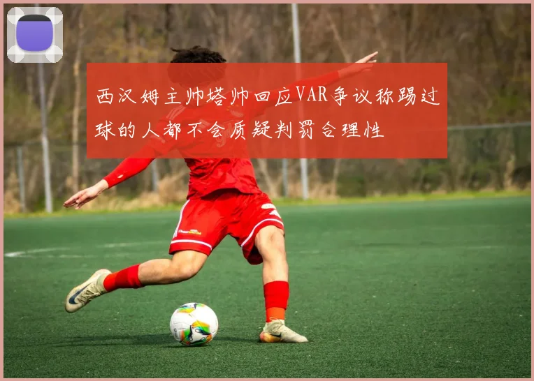 西汉姆主帅塔帅回应VAR争议称踢过球的人都不会质疑判罚合理性