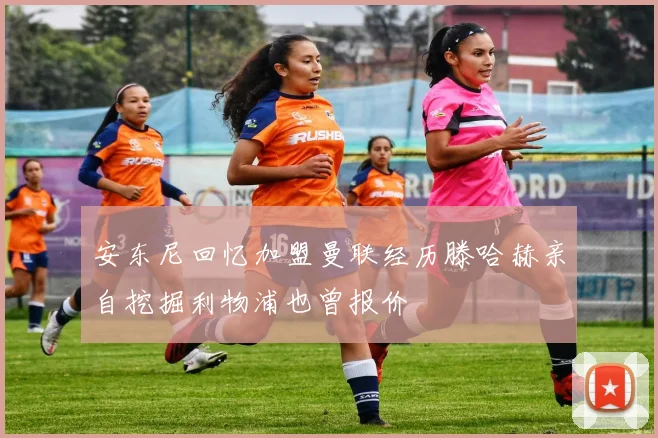 安东尼回忆加盟曼联经历滕哈赫亲自挖掘利物浦也曾报价
