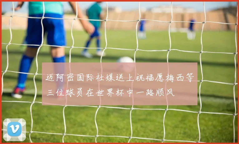迈阿密国际社媒送上祝福愿梅西等三位球员在世界杯中一路顺风