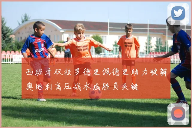 西班牙双核罗德里佩德里助力破解奥地利高压战术成胜负关键