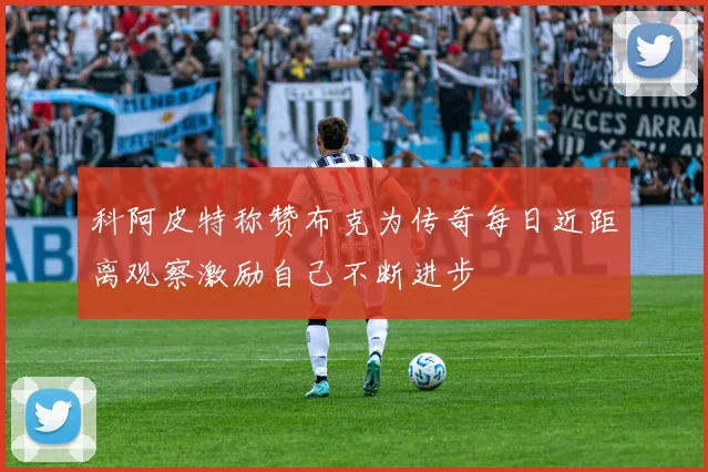 科阿皮特称赞布克为传奇每日近距离观察激励自己不断进步