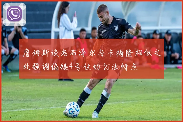 詹姆斯谈老布泽尔与卡梅隆相似之处强调偏矮4号位的打法特点