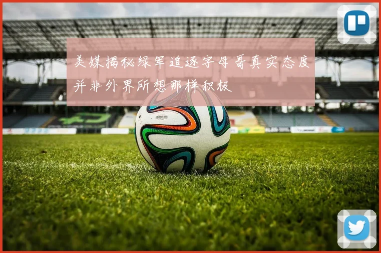 美媒揭秘绿军追逐字母哥真实态度并非外界所想那样积极