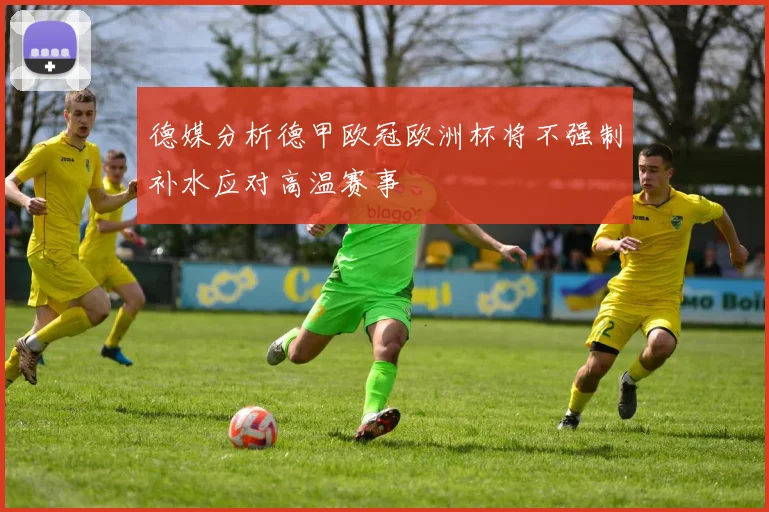 德媒分析德甲欧冠欧洲杯将不强制补水应对高温赛事