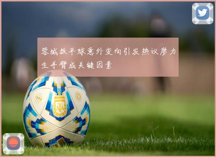 蓉城扳平球意外变向引发热议廖力生手臂成关键因素