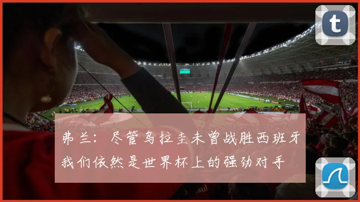 弗兰：尽管乌拉圭未曾战胜西班牙我们依然是世界杯上的强劲对手