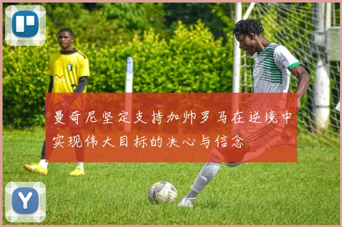 曼奇尼坚定支持加帅罗马在逆境中实现伟大目标的决心与信念