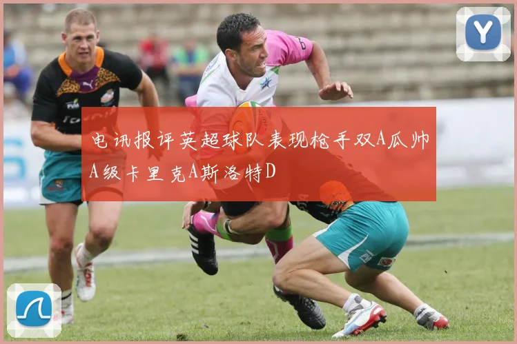 电讯报评英超球队表现枪手双A瓜帅A级卡里克A斯洛特D