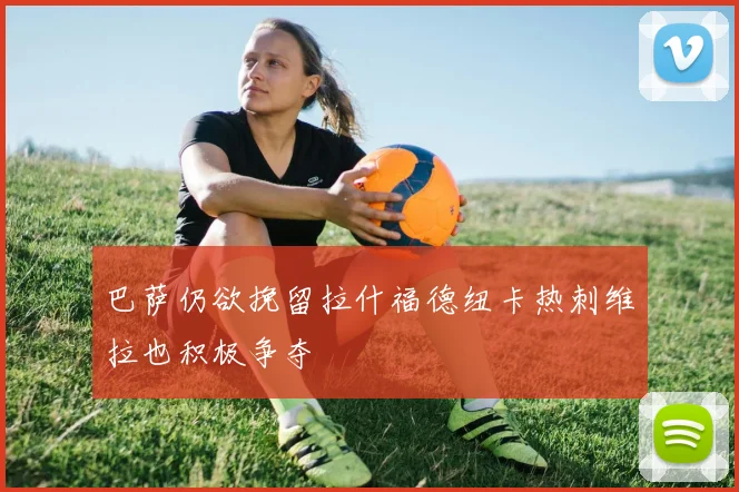 巴萨仍欲挽留拉什福德纽卡热刺维拉也积极争夺