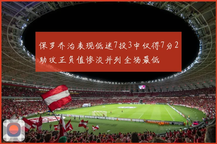 保罗乔治表现低迷7投3中仅得7分2助攻正负值惨淡并列全场最低