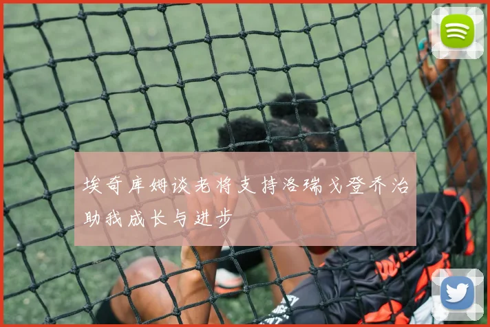 埃奇库姆谈老将支持洛瑞戈登乔治助我成长与进步