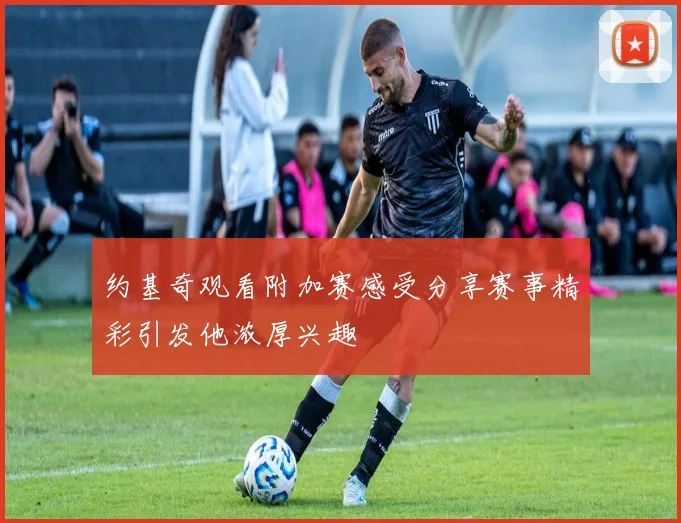约基奇观看附加赛感受分享赛事精彩引发他浓厚兴趣