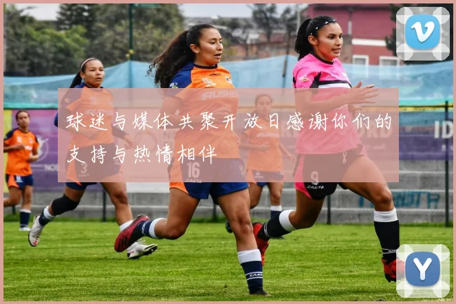 球迷与媒体共聚开放日感谢你们的支持与热情相伴