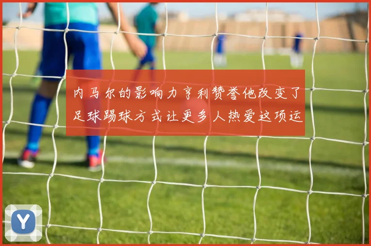 内马尔的影响力亨利赞誉他改变了足球踢球方式让更多人热爱这项运动