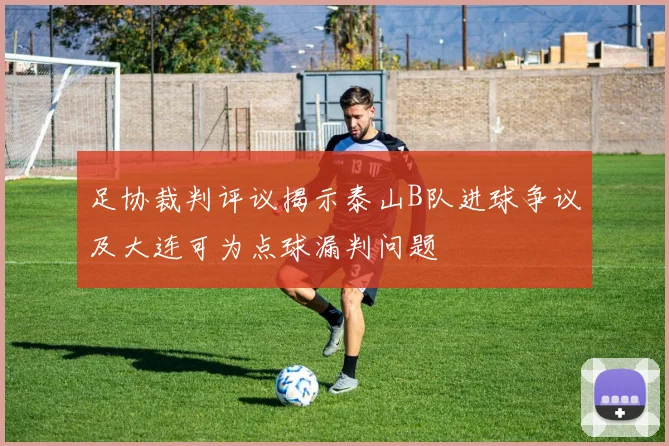足协裁判评议揭示泰山B队进球争议及大连可为点球漏判问题