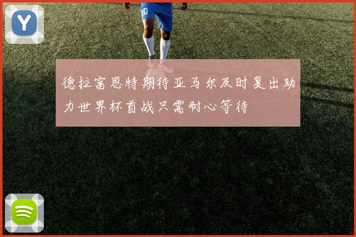 德拉富恩特期待亚马尔及时复出助力世界杯首战只需耐心等待