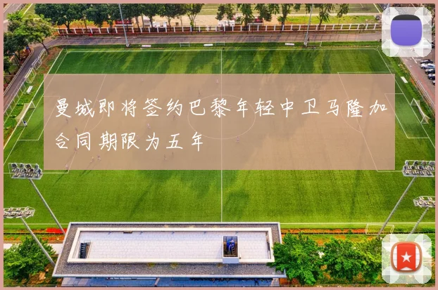 曼城即将签约巴黎年轻中卫马隆加合同期限为五年