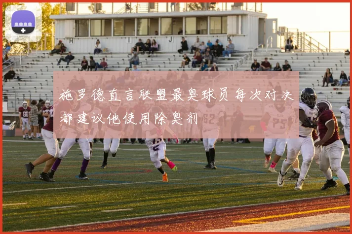 施罗德直言联盟最臭球员每次对决都建议他使用除臭剂