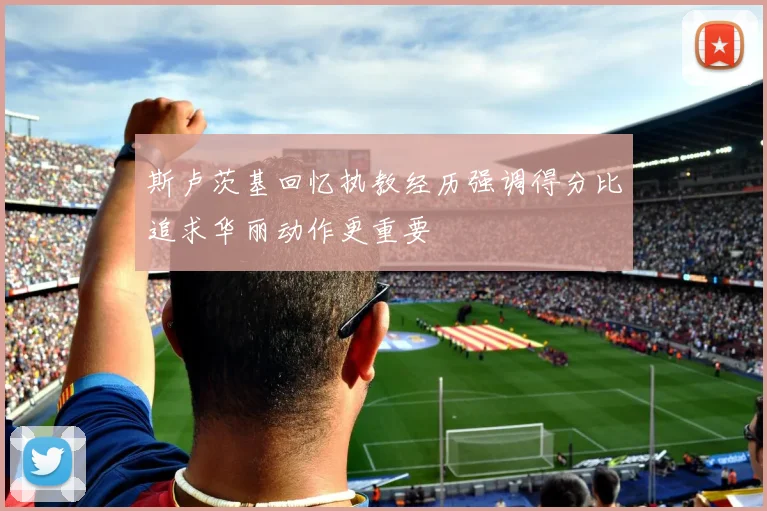 斯卢茨基回忆执教经历强调得分比追求华丽动作更重要
