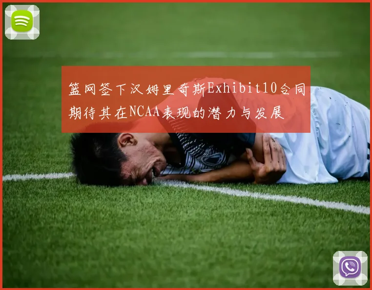 篮网签下汉姆里奇斯Exhibit10合同期待其在NCAA表现的潜力与发展