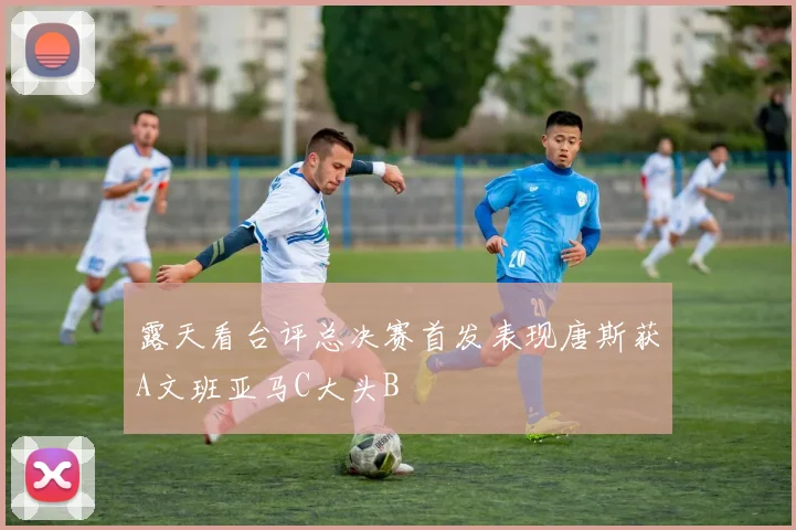 露天看台评总决赛首发表现唐斯获A文班亚马C大头B