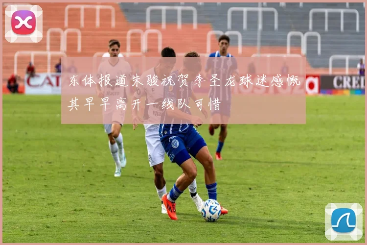 东体报道朱骏祝贺李圣龙球迷感慨其早早离开一线队可惜