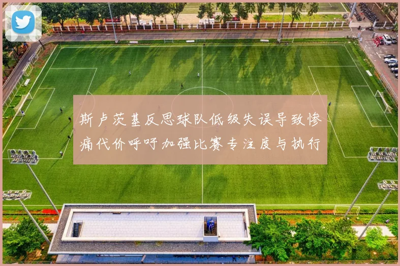 斯卢茨基反思球队低级失误导致惨痛代价呼吁加强比赛专注度与执行力