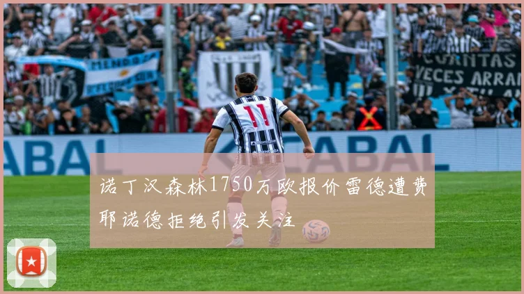 诺丁汉森林1750万欧报价雷德遭费耶诺德拒绝引发关注