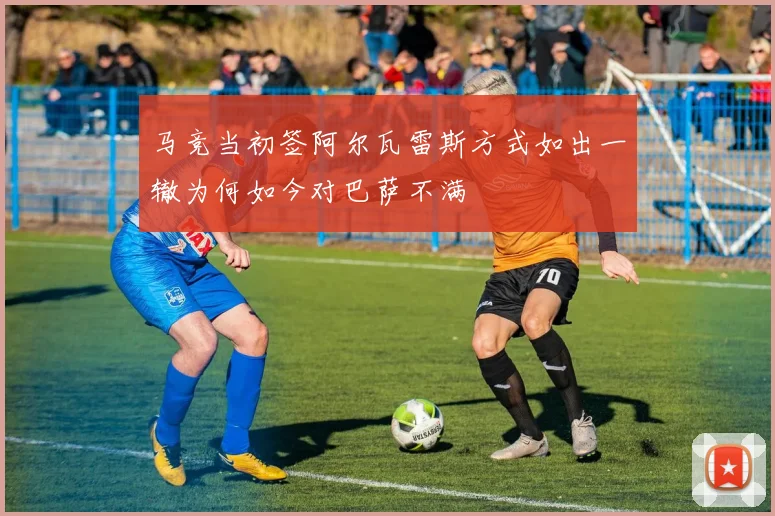 马竞当初签阿尔瓦雷斯方式如出一辙为何如今对巴萨不满