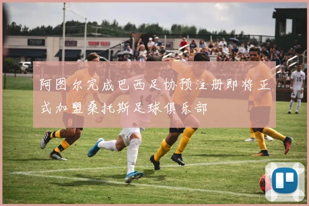 阿图尔完成巴西足协预注册即将正式加盟桑托斯足球俱乐部
