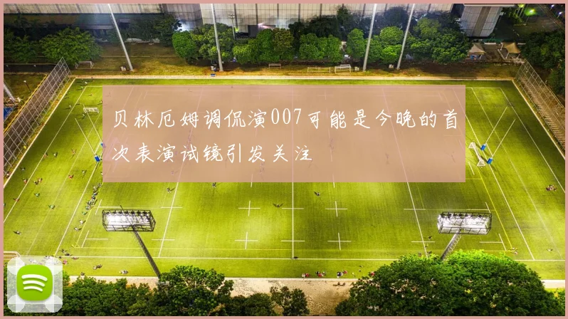 贝林厄姆调侃演007可能是今晚的首次表演试镜引发关注