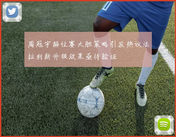 周冠宇排位赛大胆策略引发热议法拉利新升级效果亟待验证